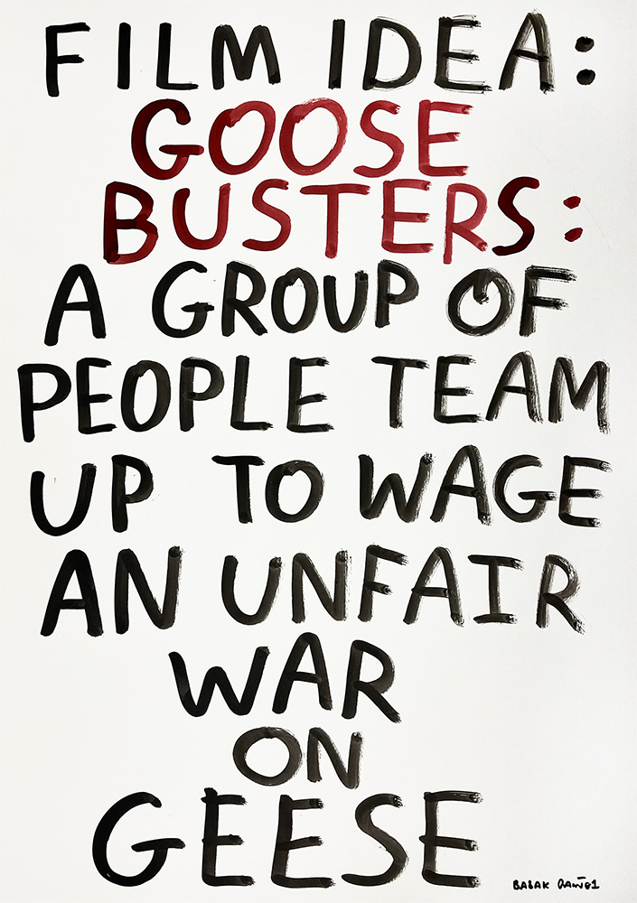 Text in bold letters reads: “Film idea: Goose Busters: A group of people team up to wage an unfair war on geese.” Artist signature at bottom right.